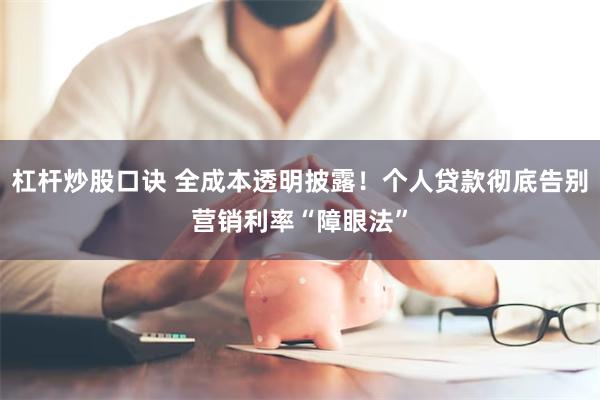 杠杆炒股口诀 全成本透明披露！个人贷款彻底告别营销利率“障眼法”