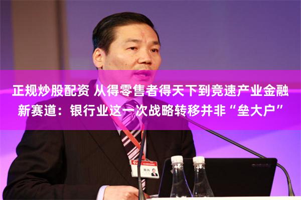 正规炒股配资 从得零售者得天下到竞速产业金融新赛道：银行业这一次战略转移并非“垒大户”