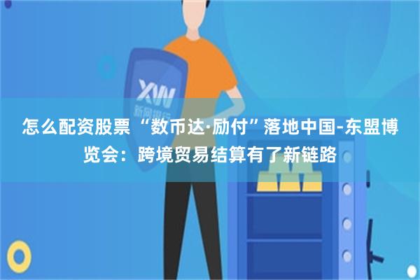 怎么配资股票 “数币达·励付”落地中国-东盟博览会：跨境贸易结算有了新链路