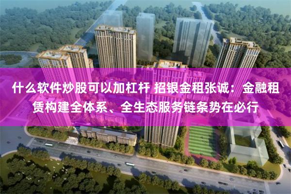 什么软件炒股可以加杠杆 招银金租张诚：金融租赁构建全体系、全生态服务链条势在必行