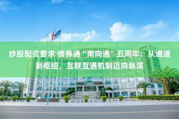 炒股配资要求 债券通“南向通”五周年：从通道到枢纽，互联互通机制迈向纵深