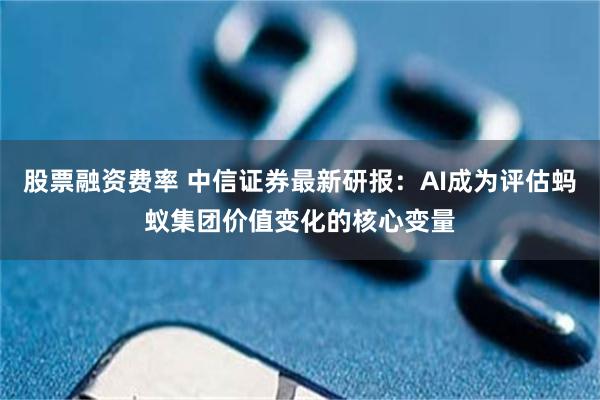 股票融资费率 中信证券最新研报：AI成为评估蚂蚁集团价值变化的核心变量
