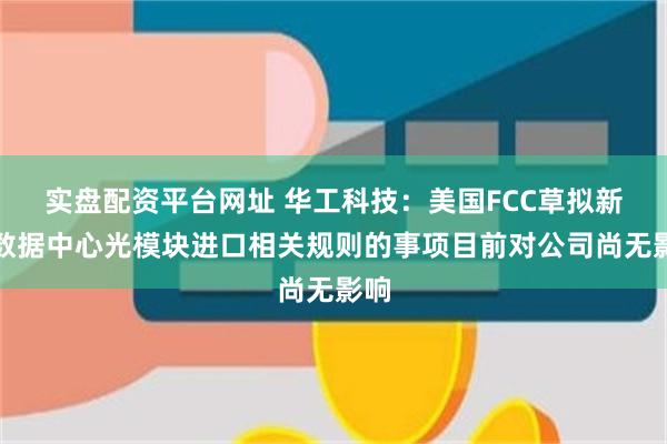 实盘配资平台网址 华工科技：美国FCC草拟新款数据中心光模块进口相关规则的事项目前对公司尚无影响