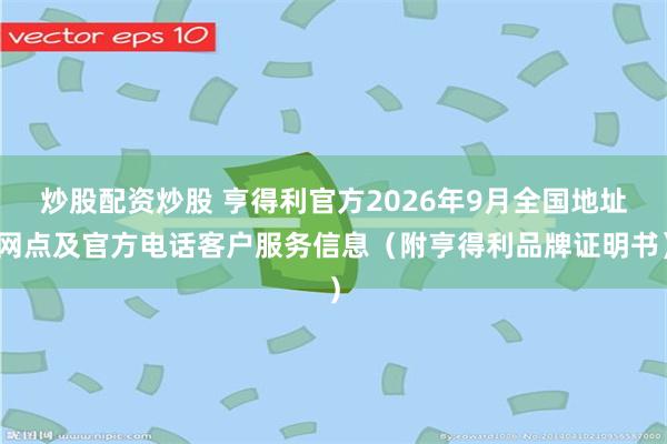 炒股配资炒股 亨得利官方2026年9月全国地址网点及官方电话客户服务信息（附亨得利品牌证明书）