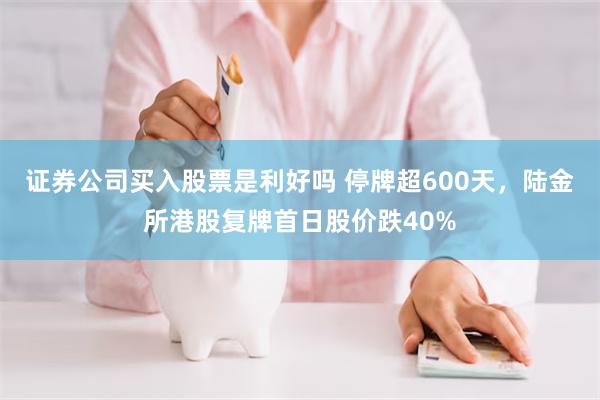 证券公司买入股票是利好吗 停牌超600天，陆金所港股复牌首日股价跌40%