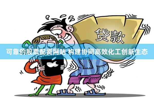 可靠的股票配资网站 构建协同高效化工创新生态