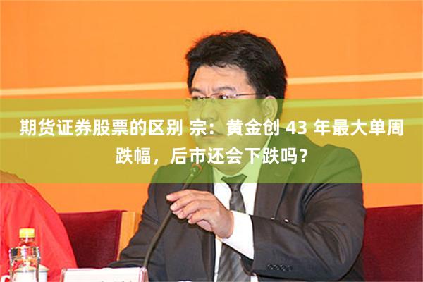期货证券股票的区别 宗：黄金创 43 年最大单周跌幅，后市还会下跌吗？