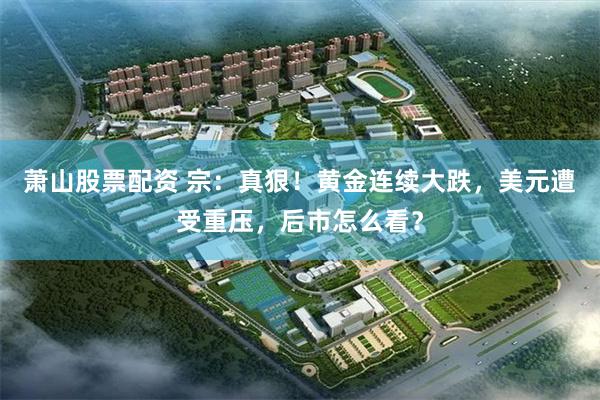 萧山股票配资 宗：真狠！黄金连续大跌，美元遭受重压，后市怎么看？