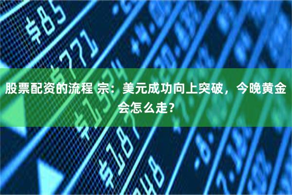 股票配资的流程 宗：美元成功向上突破，今晚黄金会怎么走？