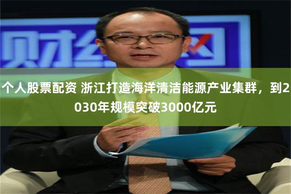 个人股票配资 浙江打造海洋清洁能源产业集群，到2030年规模突破3000亿元
