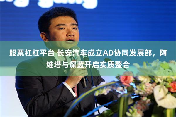 股票杠杠平台 长安汽车成立AD协同发展部，阿维塔与深蓝开启实质整合