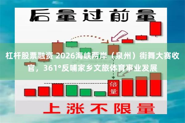 杠杆股票融资 2026海峡两岸（泉州）街舞大赛收官，361°反哺家乡文旅体育事业发展
