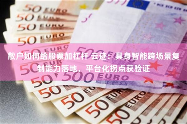 散户如何给股票加杠杆 云迹：具身智能跨场景复制能力落地，平台化拐点获验证