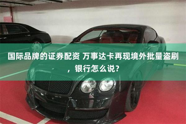 国际品牌的证券配资 万事达卡再现境外批量盗刷，银行怎么说？