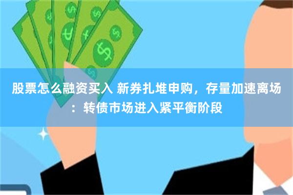 股票怎么融资买入 新券扎堆申购，存量加速离场：转债市场进入紧平衡阶段