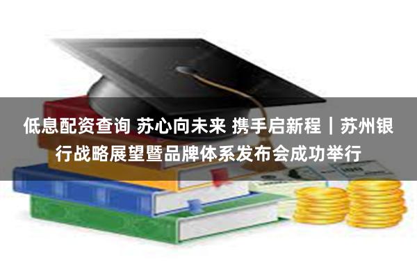 低息配资查询 苏心向未来 携手启新程｜苏州银行战略展望暨品牌体系发布会成功举行