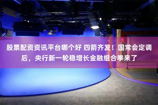 股票配资资讯平台哪个好 四箭齐发！国常会定调后，央行新一轮稳增长金融组合拳来了