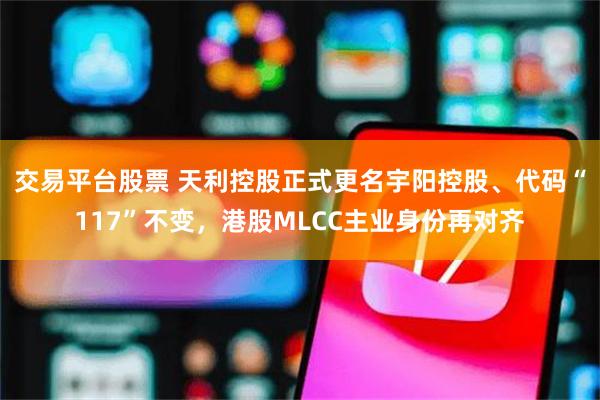 交易平台股票 天利控股正式更名宇阳控股、代码“117”不变，港股MLCC主业身份再对齐