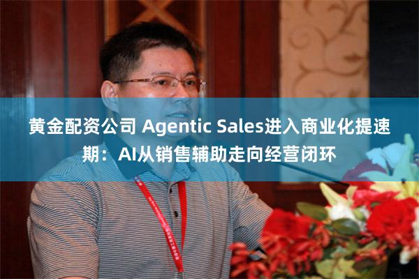 黄金配资公司 Agentic Sales进入商业化提速期：AI从销售辅助走向经营闭环