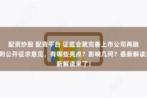 配资炒股 配资平台 证监会就完善上市公司再融资规则公开征求意见，有哪些亮点？影响几何？最新解读来了！