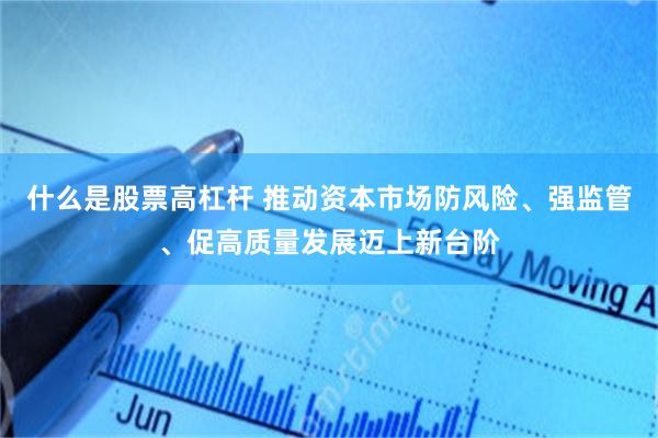 什么是股票高杠杆 推动资本市场防风险、强监管、促高质量发展迈上新台阶