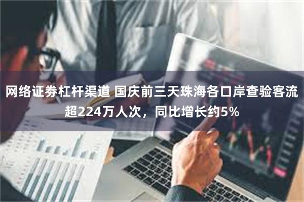 网络证劵杠杆渠道 国庆前三天珠海各口岸查验客流超224万人次，同比增长约5%