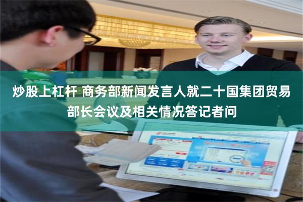 炒股上杠杆 商务部新闻发言人就二十国集团贸易部长会议及相关情况答记者问