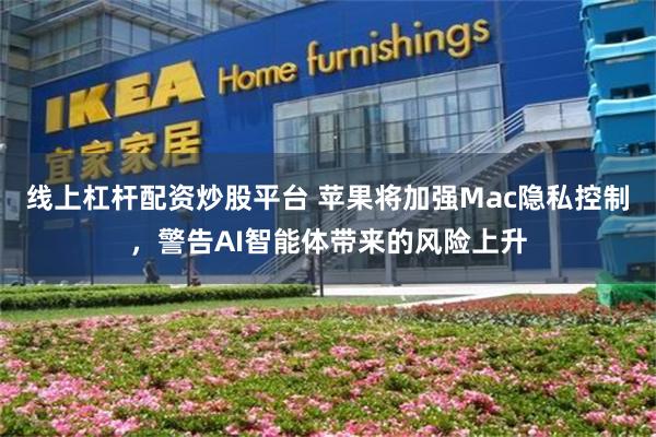 线上杠杆配资炒股平台 苹果将加强Mac隐私控制，警告AI智能体带来的风险上升
