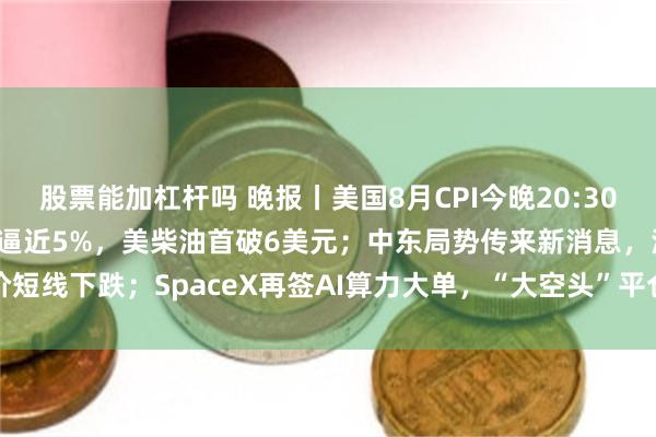 股票能加杠杆吗 晚报丨美国8月CPI今晚20:30公布；10年期美债收益率逼近5%，美柴油首破6美元；中东局势传来新消息，油价短线下跌；SpaceX再签AI算力大单，“大空头”平仓英伟达和Palantir看跌期权