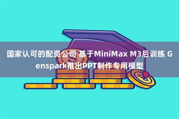 国家认可的配资公司 基于MiniMax M3后训练 Genspark推出PPT制作专用模型