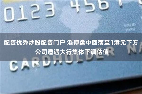配资优秀炒股配资门户 滔搏盘中回落至1港元下方 公司遭遇大行集体下调估值