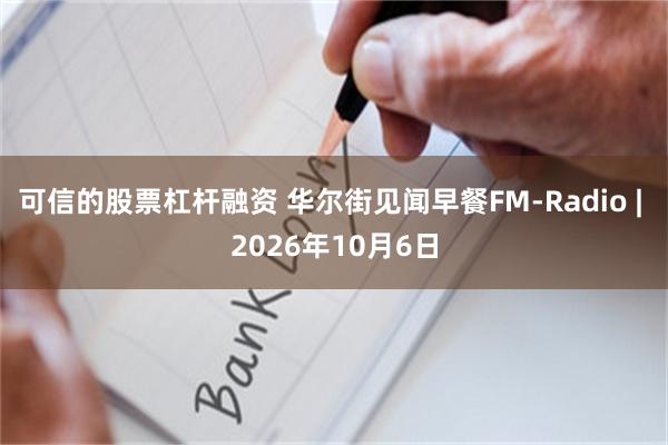可信的股票杠杆融资 华尔街见闻早餐FM-Radio | 2026年10月6日
