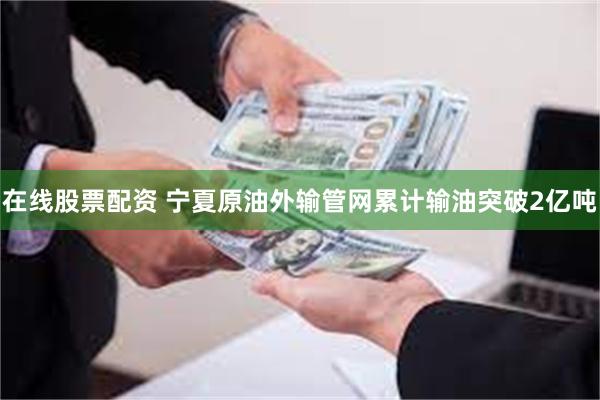 在线股票配资 宁夏原油外输管网累计输油突破2亿吨