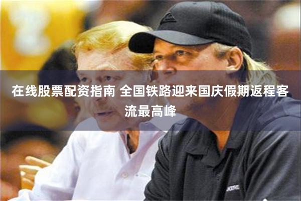 在线股票配资指南 全国铁路迎来国庆假期返程客流最高峰