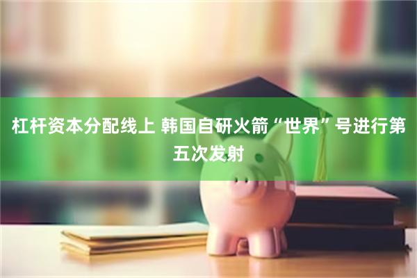 杠杆资本分配线上 韩国自研火箭“世界”号进行第五次发射