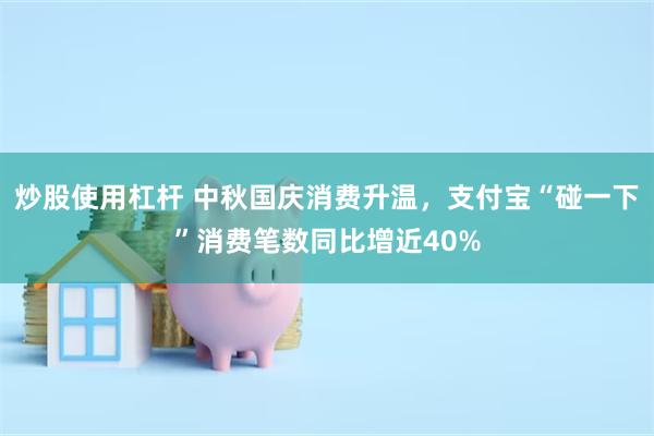 炒股使用杠杆 中秋国庆消费升温，支付宝“碰一下”消费笔数同比增近40%