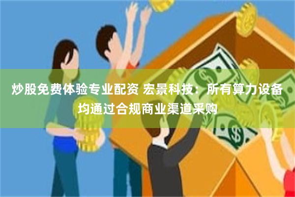 炒股免费体验专业配资 宏景科技：所有算力设备均通过合规商业渠道采购