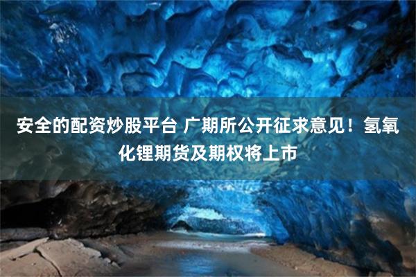安全的配资炒股平台 广期所公开征求意见！氢氧化锂期货及期权将上市