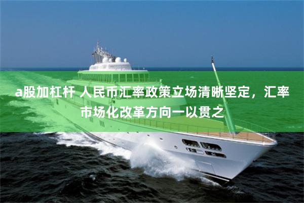a股加杠杆 人民币汇率政策立场清晰坚定，汇率市场化改革方向一以贯之