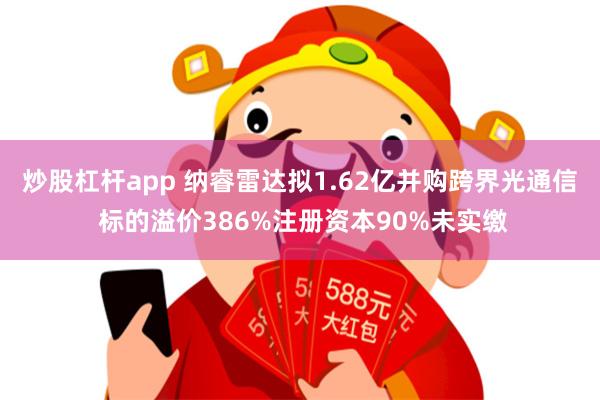 炒股杠杆app 纳睿雷达拟1.62亿并购跨界光通信 标的溢价386%注册资本90%未实缴