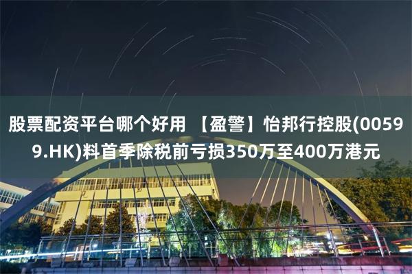 股票配资平台哪个好用 【盈警】怡邦行控股(00599.HK)料首季除税前亏损350万至400万港元