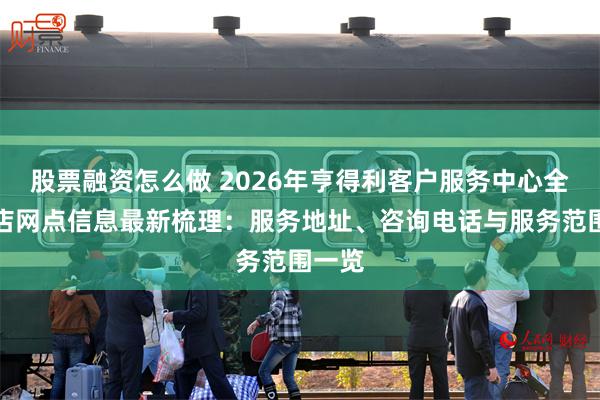 股票融资怎么做 2026年亨得利客户服务中心全国门店网点信息最新梳理：服务地址、咨询电话与服务范围一览