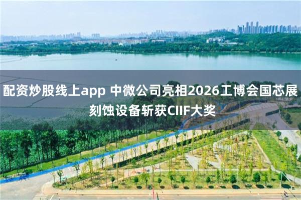 配资炒股线上app 中微公司亮相2026工博会国芯展 刻蚀设备斩获CIIF大奖