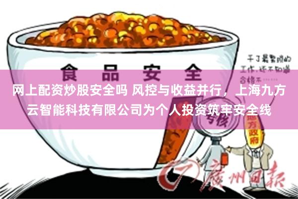 网上配资炒股安全吗 风控与收益并行，上海九方云智能科技有限公司为个人投资筑牢安全线