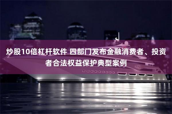 炒股10倍杠杆软件 四部门发布金融消费者、投资者合法权益保护典型案例