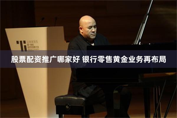 股票配资推广哪家好 银行零售黄金业务再布局