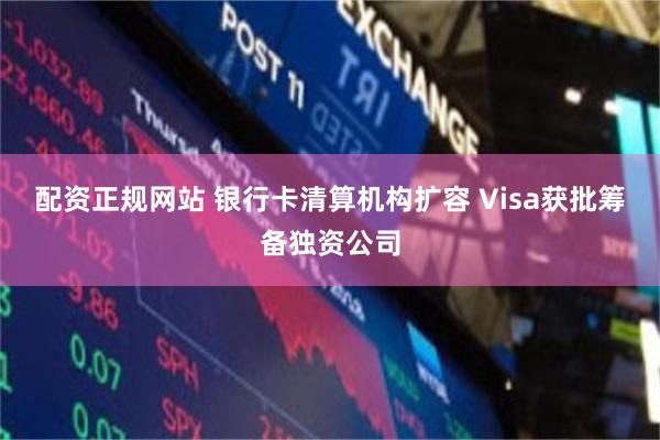 配资正规网站 银行卡清算机构扩容 Visa获批筹备独资公司