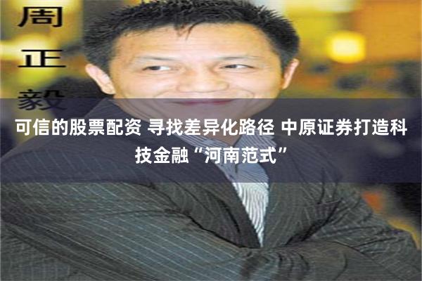 可信的股票配资 寻找差异化路径 中原证券打造科技金融“河南范式”