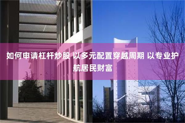 如何申请杠杆炒股 以多元配置穿越周期 以专业护航居民财富